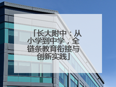 长大附中：从小学到中学，全链条教育衔接与创新实践
