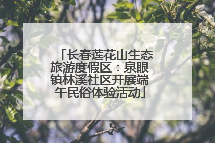 长春莲花山生态旅游度假区：泉眼镇林溪社区开展端午民俗体验活动