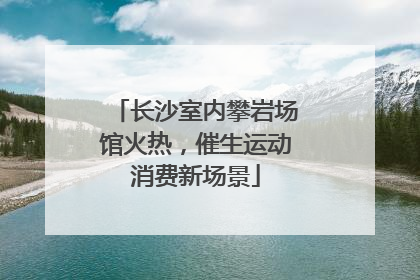 长沙室内攀岩场馆火热，催生运动消费新场景