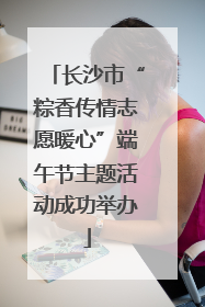 长沙市“粽香传情志愿暖心”端午节主题活动成功举办