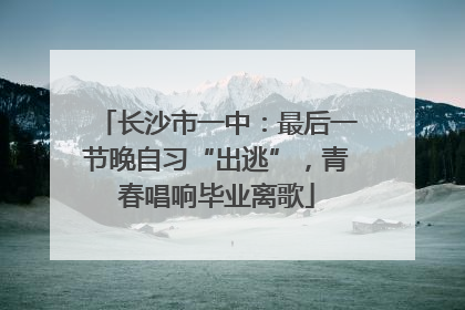 长沙市一中：最后一节晚自习“出逃”，青春唱响毕业离歌