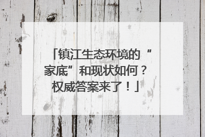 镇江生态环境的“家底”和现状如何？权威答案来了！
