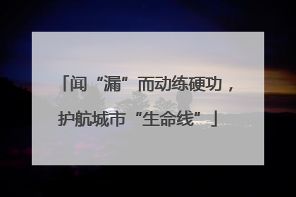 闻“漏”而动练硬功，护航城市“生命线”