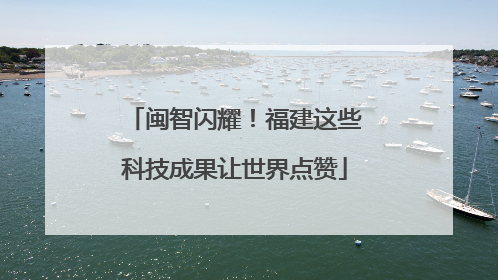 闽智闪耀！福建这些科技成果让世界点赞
