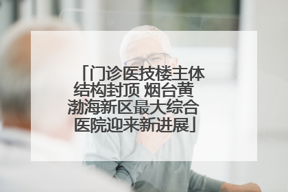 门诊医技楼主体结构封顶 烟台黄渤海新区最大综合医院迎来新进展