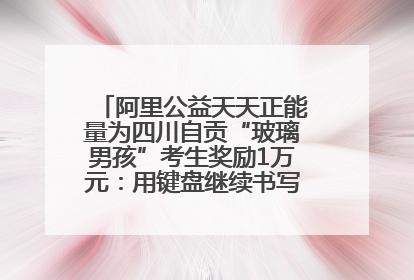 阿里公益天天正能量为四川自贡“玻璃男孩”考生奖励1万元：用键盘继续书写不设限的人生