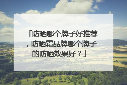 防晒哪个牌子好推荐，防晒霜品牌哪个牌子的防晒效果好？