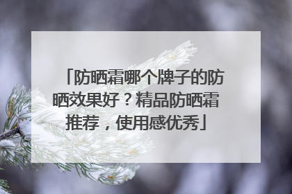防晒霜哪个牌子的防晒效果好？精品防晒霜推荐，使用感优秀
