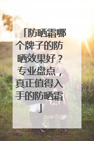 防晒霜哪个牌子的防晒效果好？专业盘点，真正值得入手的防晒霜