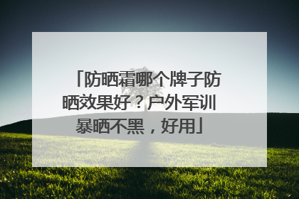 防晒霜哪个牌子防晒效果好？户外军训暴晒不黑，好用