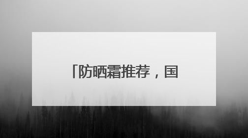 防晒霜推荐，国货防晒适合各种肤质，口碑不俗！