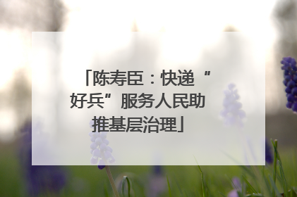 陈寿臣：快递“好兵”服务人民助推基层治理