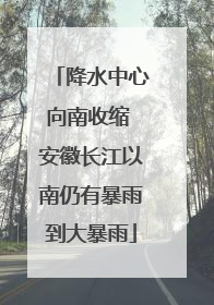 降水中心向南收缩 安徽长江以南仍有暴雨到大暴雨
