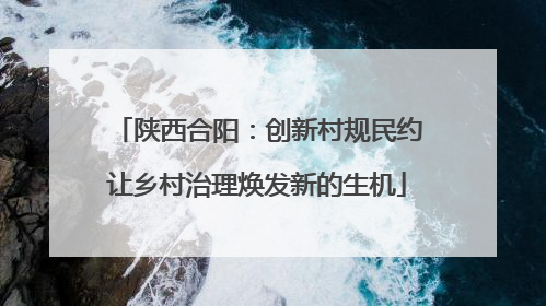 陕西合阳：创新村规民约让乡村治理焕发新的生机
