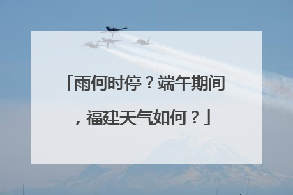 雨何时停？端午期间，福建天气如何？