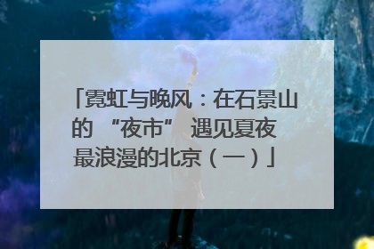 霓虹与晚风：在石景山的 “夜市” 遇见夏夜最浪漫的北京（一）