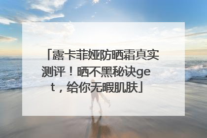 露卡菲娅防晒霜真实测评！晒不黑秘诀get，给你无暇肌肤