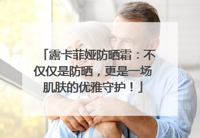 露卡菲娅防晒霜：不仅仅是防晒，更是一场肌肤的优雅守护！