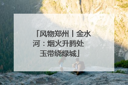 风物郑州丨金水河：烟火升腾处 玉带绕绿城