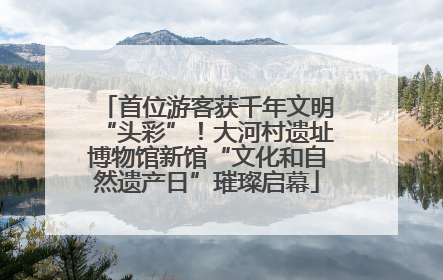 首位游客获千年文明“头彩”！大河村遗址博物馆新馆“文化和自然遗产日”璀璨启幕
