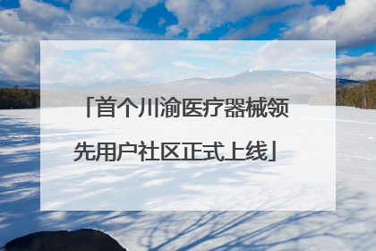 首个川渝医疗器械领先用户社区正式上线