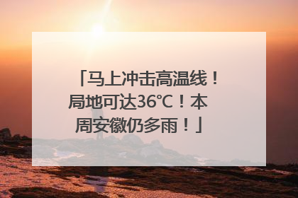 马上冲击高温线！局地可达36℃！本周安徽仍多雨！