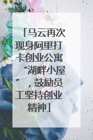 马云再次现身阿里打卡创业公寓“湖畔小屋”，鼓励员工坚持创业精神