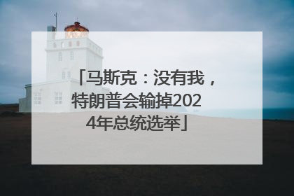 马斯克：没有我，特朗普会输掉2024年总统选举
