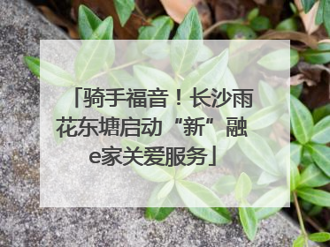 骑手福音！长沙雨花东塘启动“新”融e家关爱服务