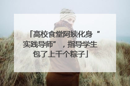 高校食堂阿姨化身“实践导师”，指导学生包了上千个粽子