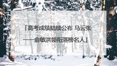 高考成绩陆续公布 马云张一一俞敏洪领衔落榜名人