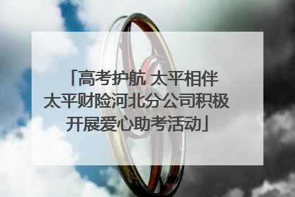 高考护航 太平相伴 太平财险河北分公司积极开展爱心助考活动