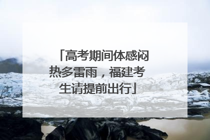 高考期间体感闷热多雷雨，福建考生请提前出行