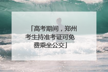 高考期间，郑州考生持准考证可免费乘坐公交