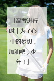 高考进行时︱为了心中的梦想，加油吧，少年！