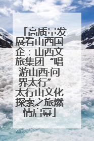 高质量发展看山西国企：山西文旅集团“唱游山西·问界太行” 太行山文化探索之旅燃情启幕