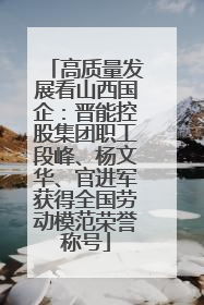 高质量发展看山西国企：晋能控股集团职工段峰、杨文华、官进军获得全国劳动模范荣誉称号
