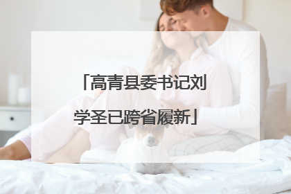 高青县委书记刘学圣已跨省履新