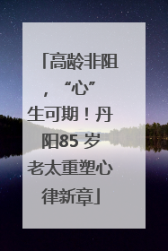 高龄非阻，“心” 生可期！丹阳85 岁老太重塑心律新章
