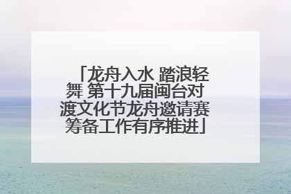 龙舟入水 踏浪轻舞 第十九届闽台对渡文化节龙舟邀请赛筹备工作有序推进