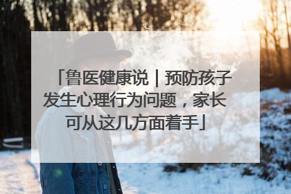 鲁医健康说｜预防孩子发生心理行为问题，家长可从这几方面着手