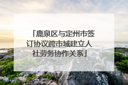 鹿泉区与定州市签订协议跨市域建立人社劳务协作关系