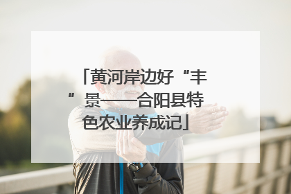 黄河岸边好“丰”景——合阳县特色农业养成记