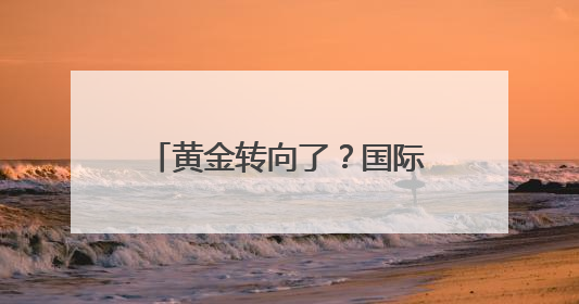 黄金转向了？国际金价剧烈震荡，报告称可能即将迎来“最后的辉煌”