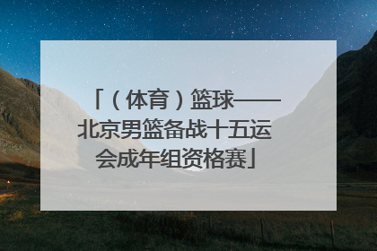 （体育）篮球——北京男篮备战十五运会成年组资格赛