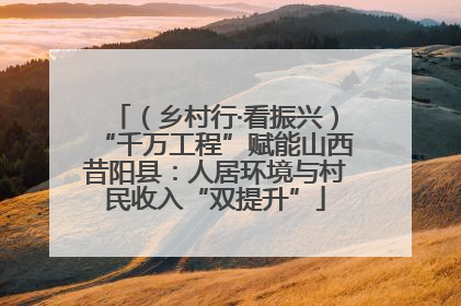 （乡村行·看振兴）“千万工程”赋能山西昔阳县：人居环境与村民收入“双提升”
