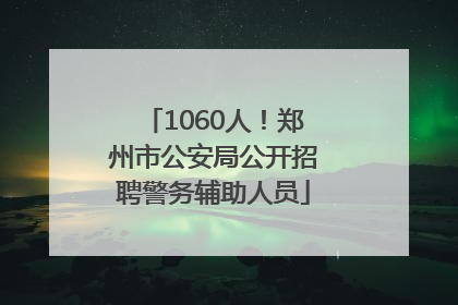 1060人！郑州市公安局公开招聘警务辅助人员