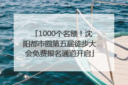 1000个名额！沈阳都市圈第五届徒步大会免费报名通道开启