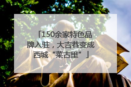 150余家特色品牌入驻，大吉巷变成西城“菜古里”