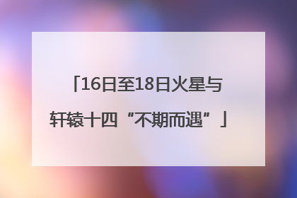 16日至18日火星与轩辕十四“不期而遇”